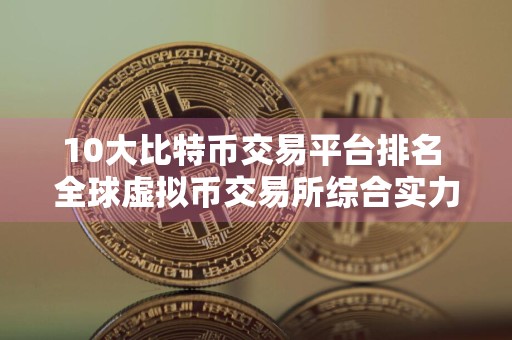 10大比特币交易平台排名 全球虚拟币交易所综合实力排名