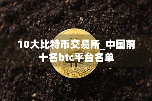 10大比特币交易所_中国前十名btc平台名单