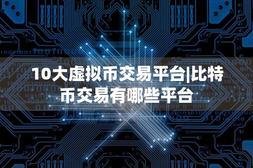 10大虚拟币交易平台|比特币交易有哪些平台