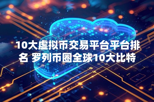 10大虚拟币交易平台平台排名 罗列币圈全球10大比特币平台
