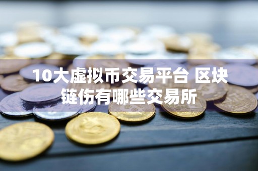 10大虚拟币交易平台 区块链伤有哪些交易所