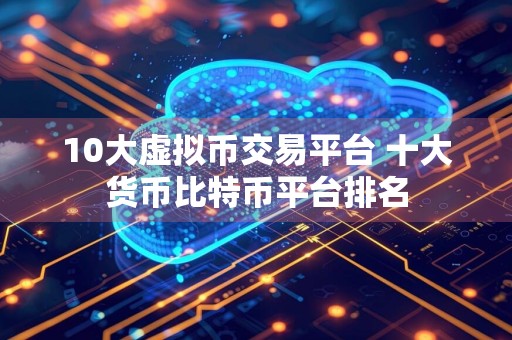 10大虚拟币交易平台 十大货币比特币平台排名