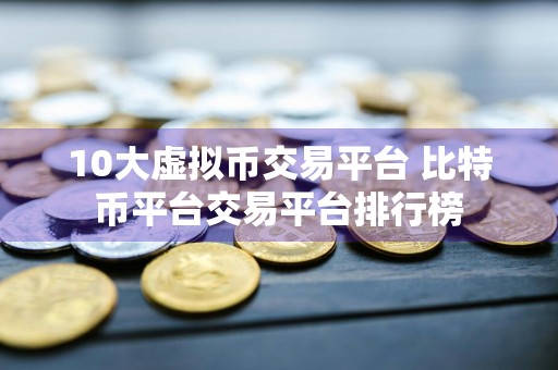 10大虚拟币交易平台 比特币平台交易平台排行榜