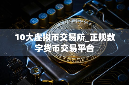10大虚拟币交易所_正规数字货币交易平台