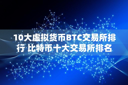 10大虚拟货币BTC交易所排行 比特币十大交易所排名