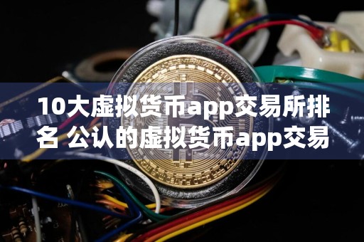 10大虚拟货币app交易所排名 公认的虚拟货币app交易所盘点