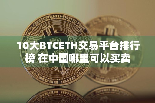 10大BTCETH交易平台排行榜 在中国哪里可以买卖