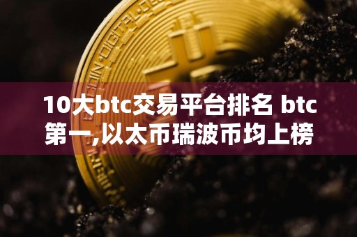 10大btc交易平台排名 btc第一,以太币瑞波币均上榜