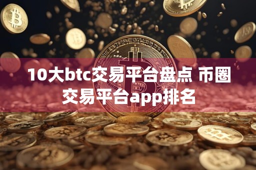 10大btc交易平台盘点 币圈交易平台app排名