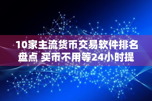 10家主流货币交易软件排名盘点 买币不用等24小时提币的平台