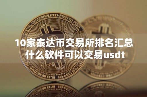 10家泰达币交易所排名汇总 什么软件可以交易usdt