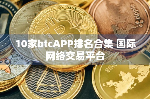 10家btcAPP排名合集 国际网络交易平台