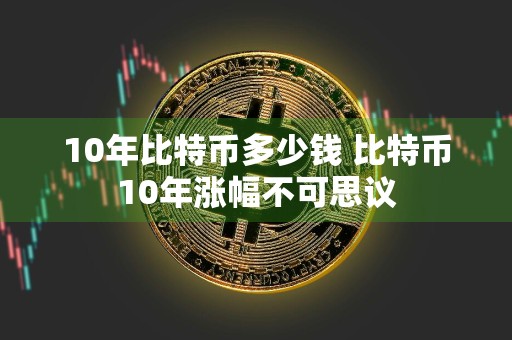 10年比特币多少钱 比特币10年涨幅不可思议