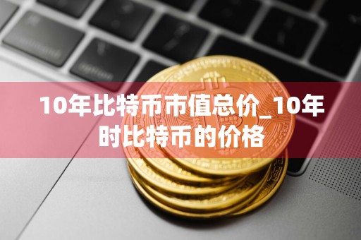 10年比特币市值总价_10年时比特币的价格