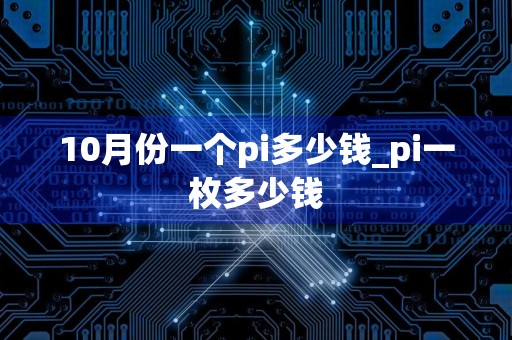 10月份一个pi多少钱_pi一枚多少钱