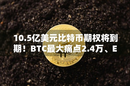 10.5亿美元比特币期权将到期！BTC最大痛点2.4万、ETH1800