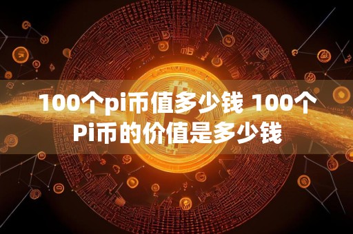 100个pi币值多少钱 100个Pi币的价值是多少钱
