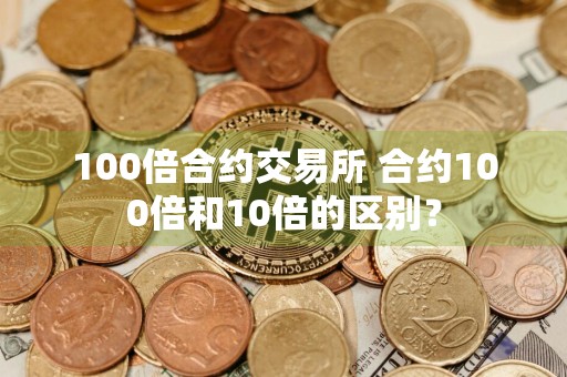 100倍合约交易所 合约100倍和10倍的区别？