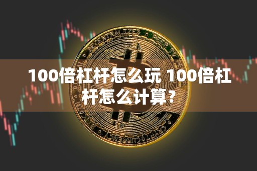 100倍杠杆怎么玩 100倍杠杆怎么计算?