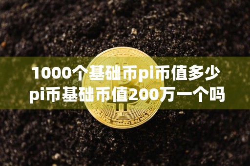 1000个基础币pi币值多少 pi币基础币值200万一个吗