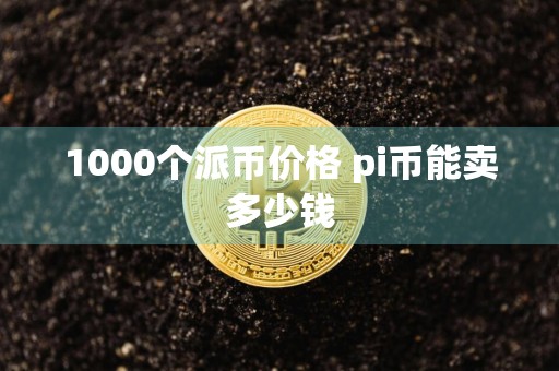 1000个派币价格 pi币能卖多少钱