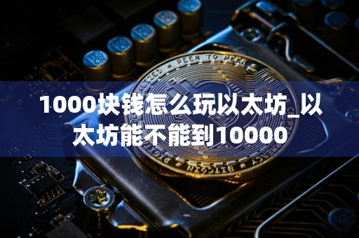 1000块钱怎么玩以太坊_以太坊能不能到10000