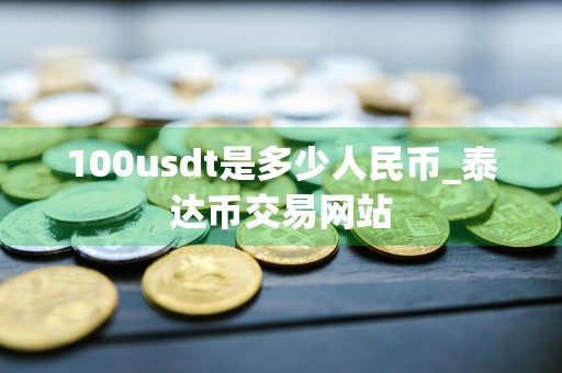 100usdt是多少人民币_泰达币交易网站