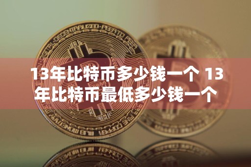 13年比特币多少钱一个 13年比特币最低多少钱一个