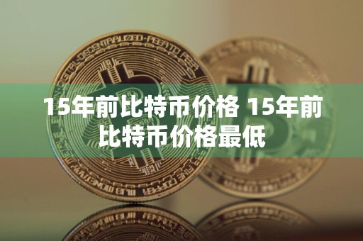 15年前比特币价格 15年前比特币价格最低