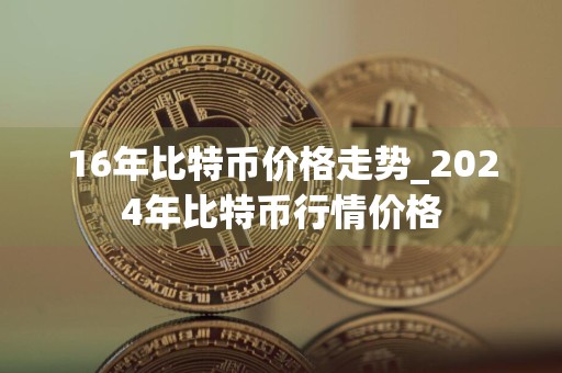 16年比特币价格走势_2024年比特币行情价格