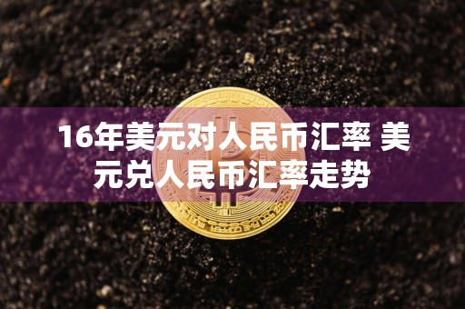 16年美元对人民币汇率 美元兑人民币汇率走势