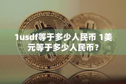 1usdf等于多少人民币 1美元等于多少人民币?