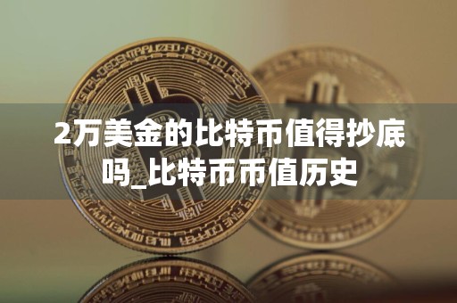 2万美金的比特币值得抄底吗_比特币币值历史
