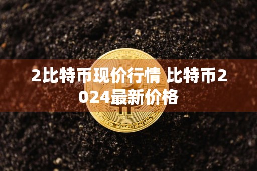 2比特币现价行情 比特币2024最新价格