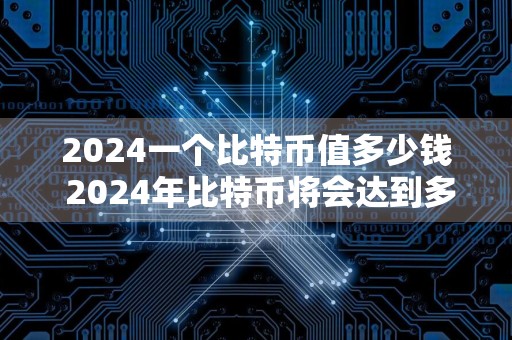 2024一个比特币值多少钱 2024年比特币将会达到多少钱