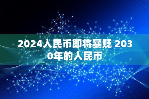 2024人民币即将暴贬 2030年的人民币