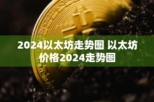 2024以太坊走势图 以太坊价格2024走势图