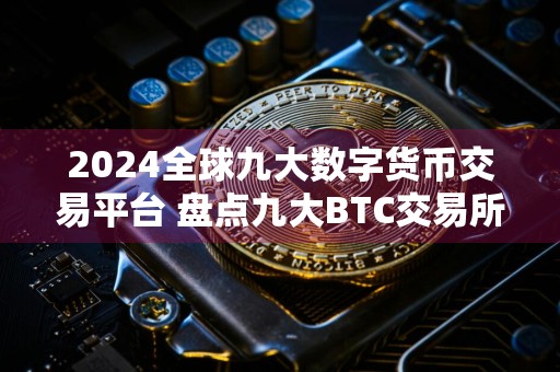 2024全球九大数字货币交易平台 盘点九大BTC交易所2024