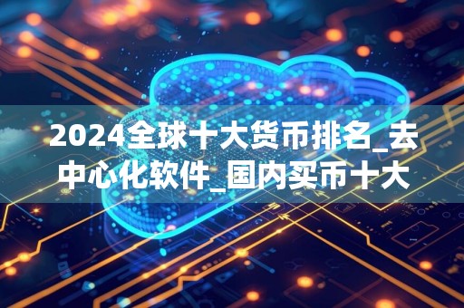 2024全球十大货币排名_去中心化软件_国内买币十大交易平台