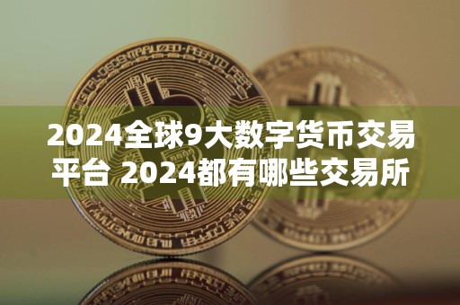 2024全球9大数字货币交易平台 2024都有哪些交易所
