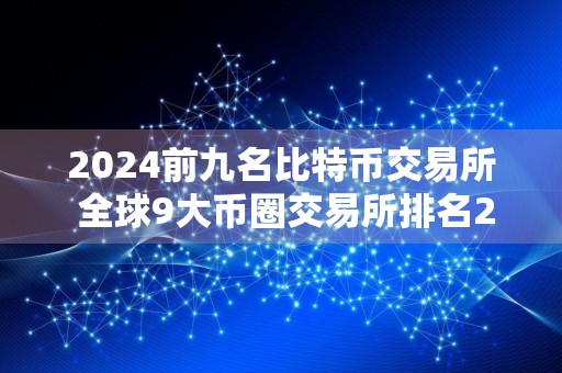 2024前九名比特币交易所 全球9大币圈交易所排名2024