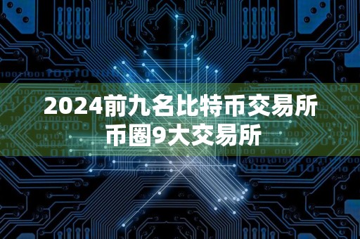 2024前九名比特币交易所 币圈9大交易所