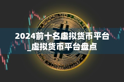 2024前十名虚拟货币平台_虚拟货币平台盘点