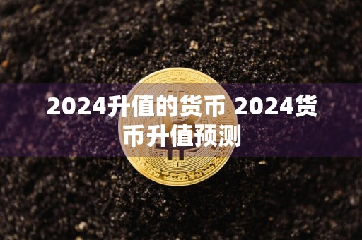2024升值的货币 2024货币升值预测
