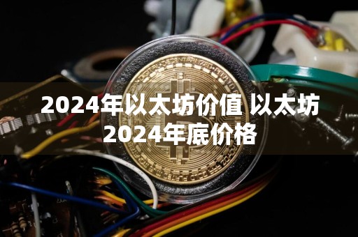 2024年以太坊价值 以太坊2024年底价格