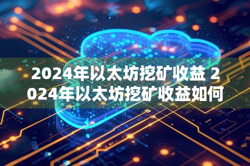 2024年以太坊挖矿收益 2024年以太坊挖矿收益如何
