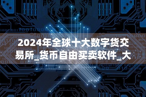 2024年全球十大数字货交易所_货币自由买卖软件_大陆允许的买币平台