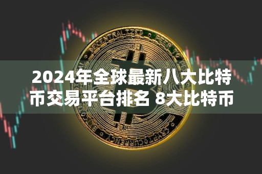 2024年全球最新八大比特币交易平台排名 8大比特币交易平台