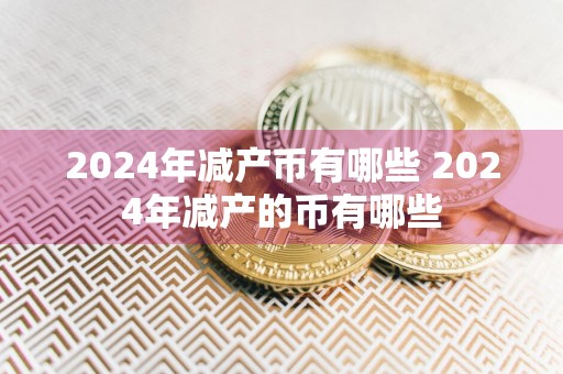 2024年减产币有哪些 2024年减产的币有哪些