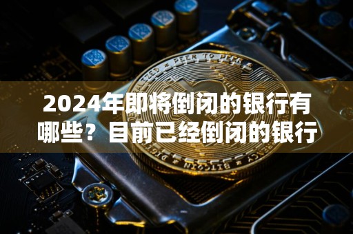 2024年即将倒闭的银行有哪些？目前已经倒闭的银行有哪些？